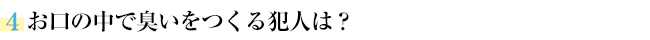 お口の中で臭いをつくる犯人は？