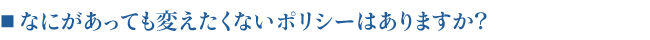 ■なにがあっても変えたくないポリシーはありますか？