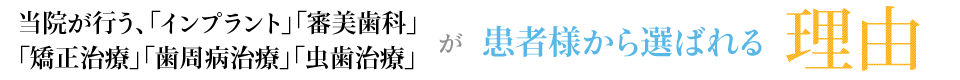 当院が行う、「インプラント」「審美歯科」「矯正治療」「歯周病治療」「虫歯治療」が 患者様から選ばれる理由