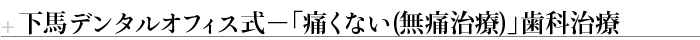 下馬デンタルオフィス式－「痛くない(無痛治療)」歯科治療