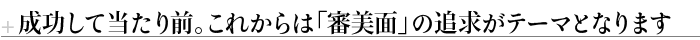 成功して当たり前。これからは「審美面」の追求がテーマとなります