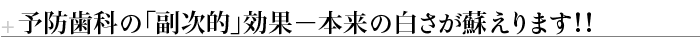 予防歯科の「副次的」効果－本来の白さが蘇えります！！