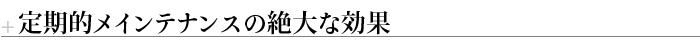 定期的メインテナンスの絶大な効果