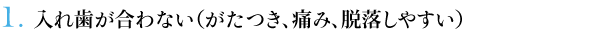 １．入れ歯が合わない（がたつき、痛み、脱落しやすい）