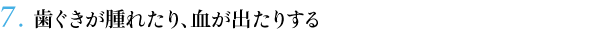 ７．歯ぐきが腫れたり、血が出たりする