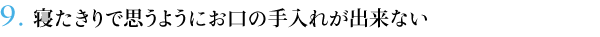 ９．寝たきりで思うようにお口の手入れが出来ない